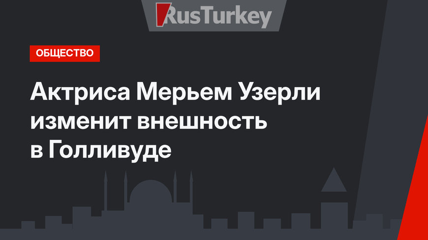 Актриса Мерьем Узерли изменит внешность в Голливуде