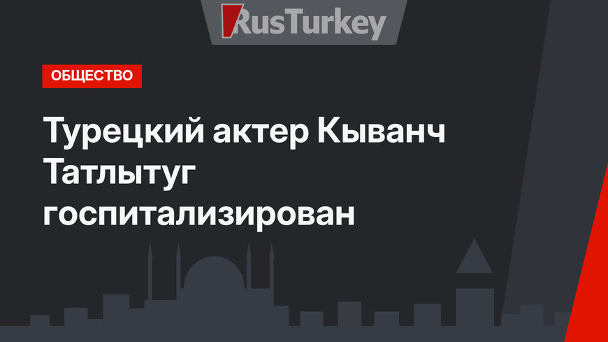 Турецкий актер Кыванч Татлытуг госпитализирован