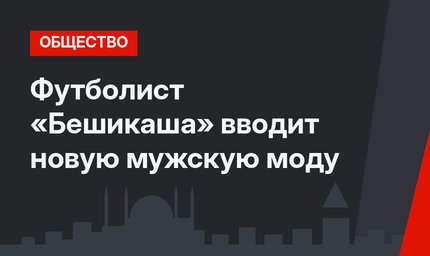 Футболист «Бешикаша» вводит новую мужскую моду