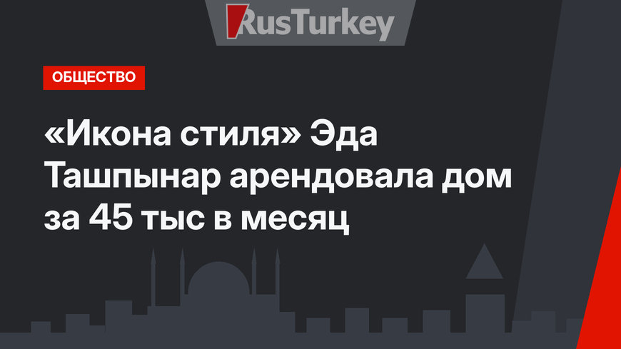   «Икона стиля» Эда Ташпынар арендовала дом  за 45 тыс в месяц