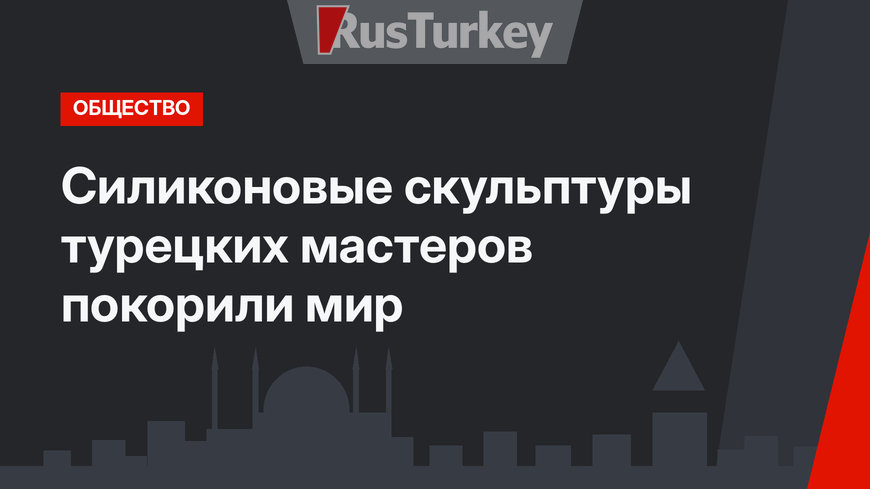 Силиконовые скульптуры турецких мастеров покорили мир