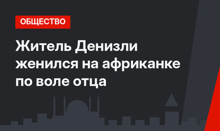Житель Денизли женился на африканке по воле отца