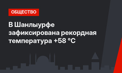 В Шанлыурфе зафиксирована рекордная температура +58 °С