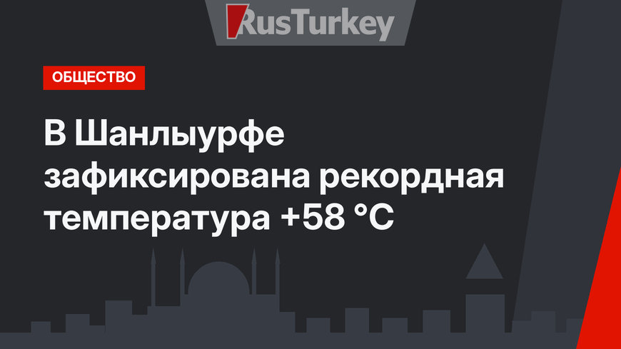 В Шанлыурфе зафиксирована рекордная температура +58 °С