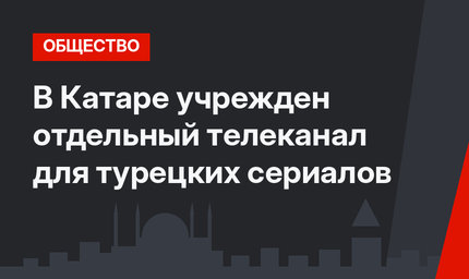 В Катаре учрежден отдельный телеканал для турецких сериалов