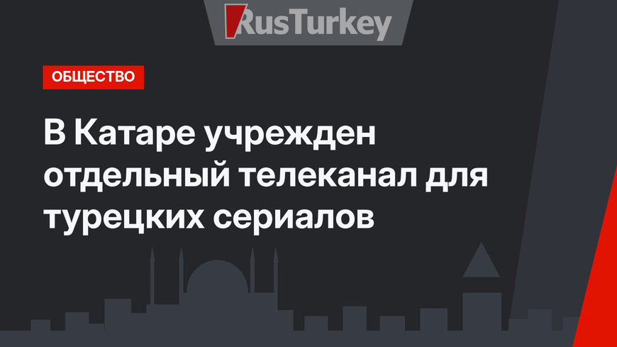 В Катаре учрежден отдельный телеканал для турецких сериалов