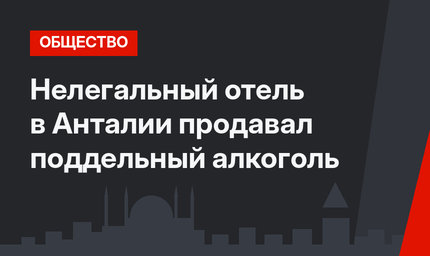 Нелегальный отель в Анталии продавал поддельный алкоголь