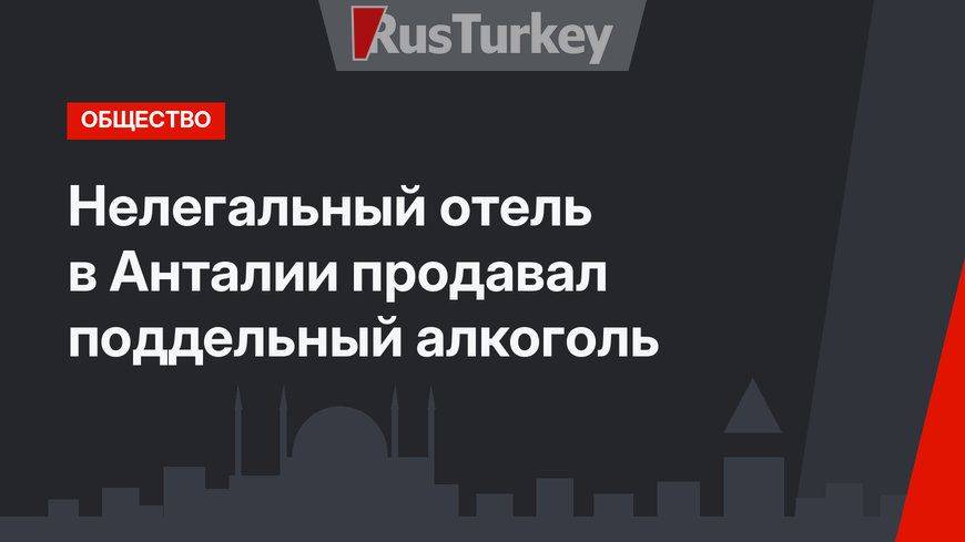 Нелегальный отель в Анталии продавал поддельный алкоголь