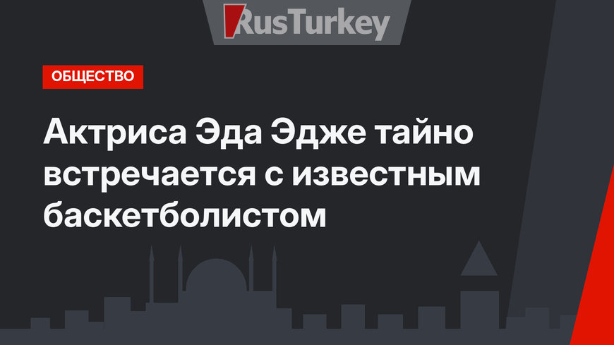 Актриса Эда Эдже тайно встречается с известным баскетболистом