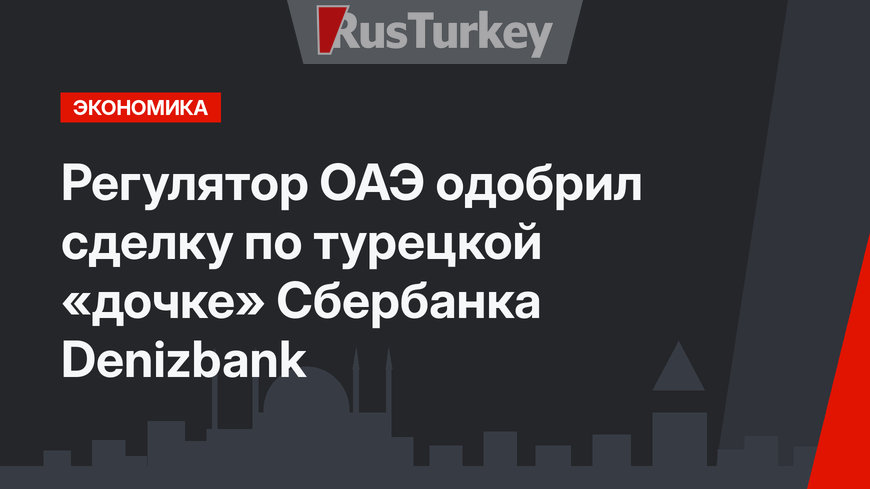 Регулятор ОАЭ одобрил сделку по турецкой «дочке» Сбербанка Denizbank