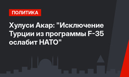 Хулуси Акар: "Исключение Турции из программы F-35 ослабит НАТО"