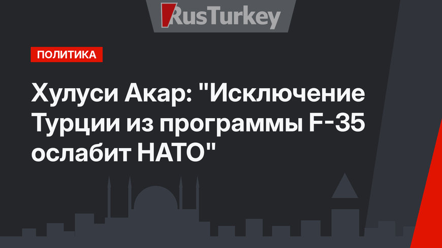 Хулуси Акар: "Исключение Турции из программы F-35 ослабит НАТО"