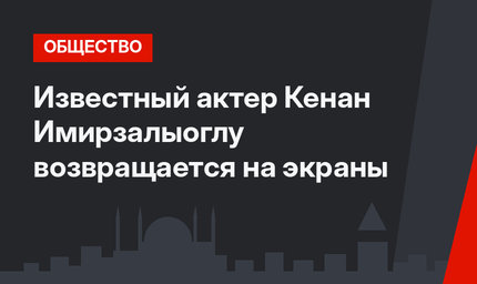 Известный актер Кенан Имирзалыоглу возвращается на экраны
