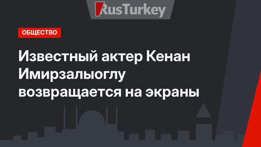 Известный актер Кенан Имирзалыоглу возвращается на экраны
