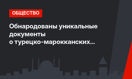 Обнародованы уникальные документы о турецко-марокканских отношениях