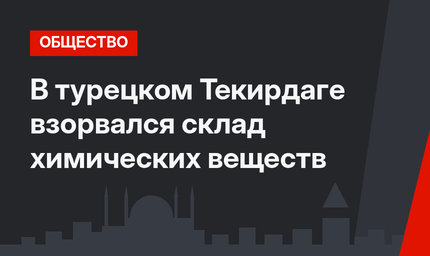 В турецком Текирдаге взорвался склад химических веществ