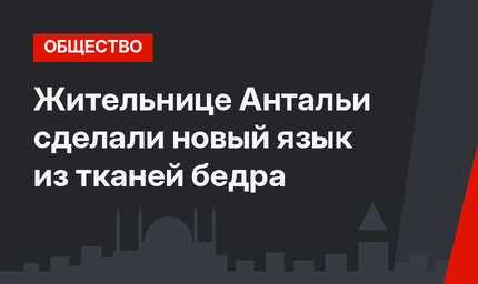 Жительнице Антальи сделали новый язык из тканей бедра