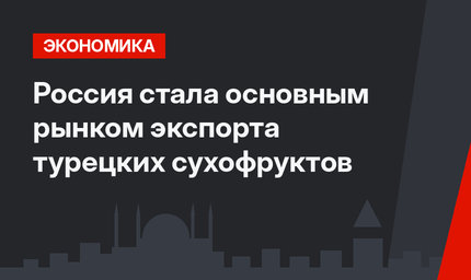Россия стала основным рынком экспорта турецких сухофруктов
