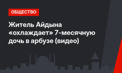 Житель Айдына «охлаждает» 7-месячную дочь в арбузе (видео)