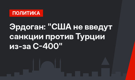 Эрдоган: "США не введут санкции против Турции из-за С-400"