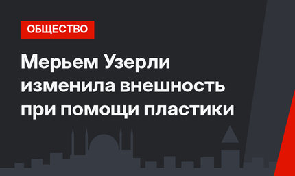  Мерьем Узерли изменила внешность при помощи пластики