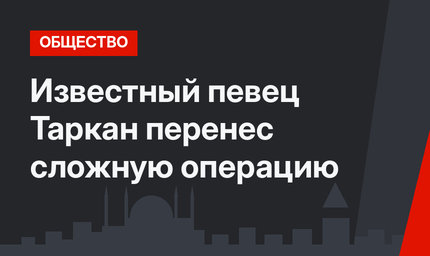 Известный певец Таркан перенес сложную операцию