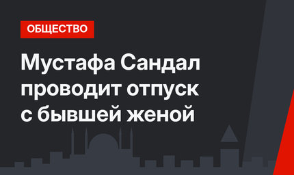 Мустафа Сандал проводит отпуск с бывшей женой