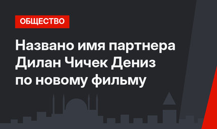 Названо имя партнера Дилан Чичек Дениз по новому фильму