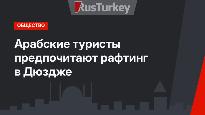 Арабские туристы предпочитают рафтинг в Дюздже