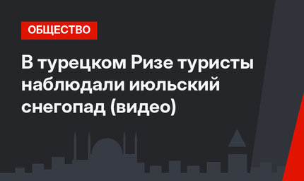 В турецком Ризе туристы наблюдали июльский снегопад (видео)