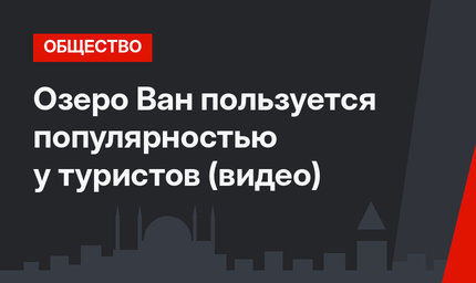 Озеро Ван пользуется популярностью у туристов (видео)