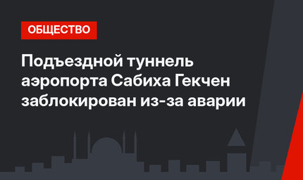 Подъездной туннель аэропорта Сабиха Гекчен заблокирован из-за аварии