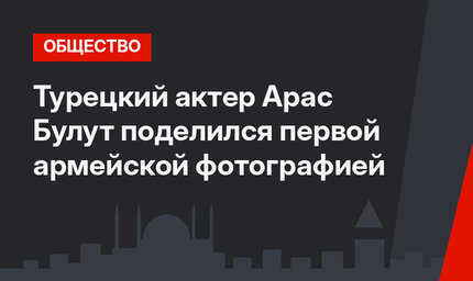 Турецкий актер Арас Булут поделился первой армейской фотографией