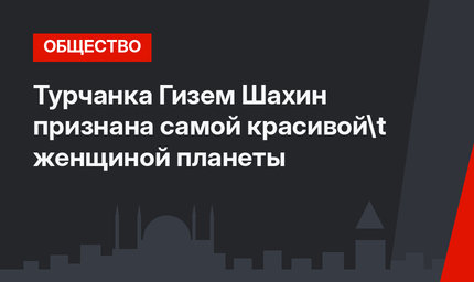 Турчанка Гизем Шахин признана самой красивой	 женщиной планеты