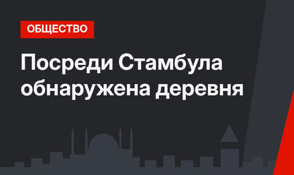 Посреди Стамбула обнаружена деревня