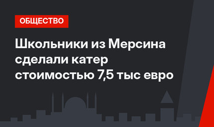 Школьники из Мерсина сделали катер стоимостью 7,5 тыс евро
