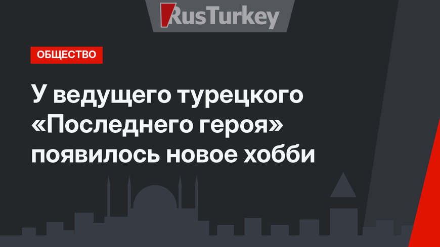У ведущего турецкого «Последнего героя» появилось новое хобби