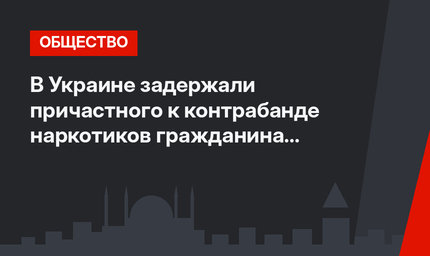 В Украине задержали причастного к контрабанде наркотиков гражданина Турции