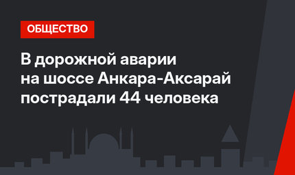 В дорожной аварии на шоссе Анкара-Аксарай пострадали 44 человека