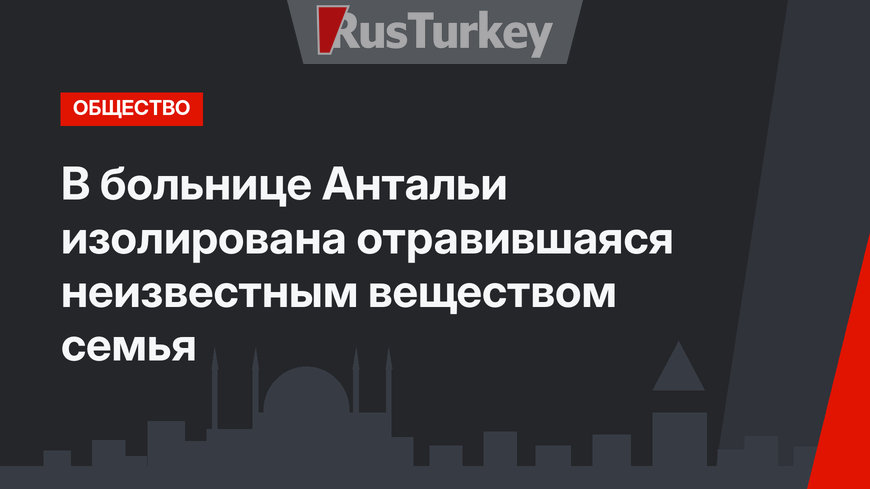 В больнице Антальи изолирована отравившаяся неизвестным веществом семья