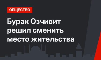 Бурак Озчивит решил сменить место жительства