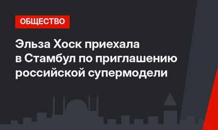 Эльза Хоск приехала в Стамбул по приглашению российской супермодели