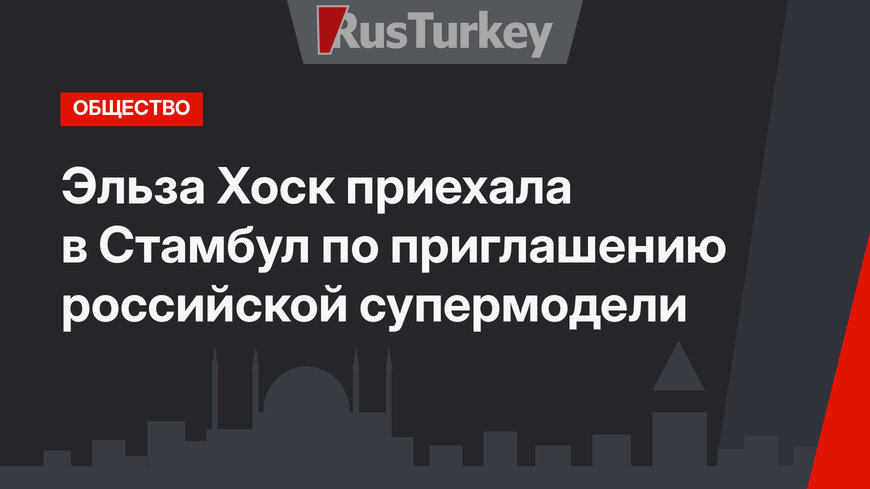 Эльза Хоск приехала в Стамбул по приглашению российской супермодели