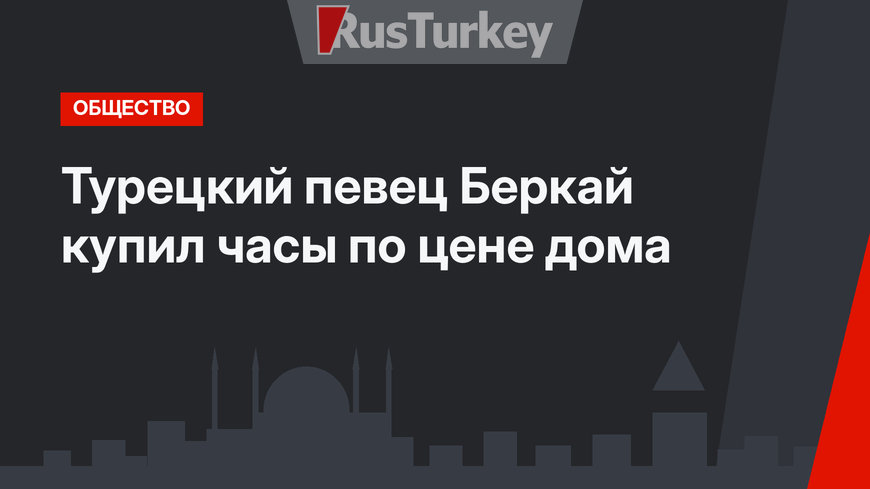Турецкий певец Беркай купил часы по цене дома