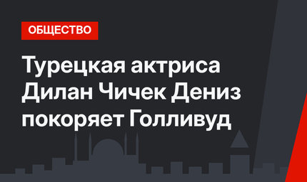 Турецкая актриса Дилан Чичек Дениз покоряет Голливуд