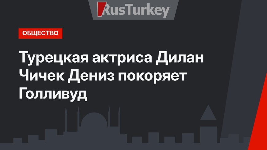 Турецкая актриса Дилан Чичек Дениз покоряет Голливуд