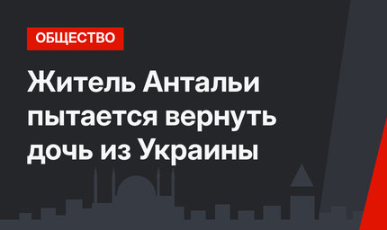 Житель Антальи пытается вернуть дочь из Украины