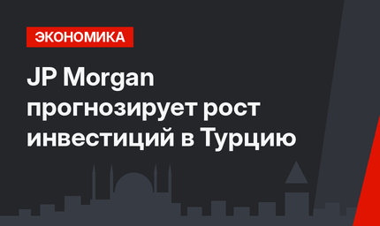 JP Morgan прогнозирует рост инвестиций в Турцию
