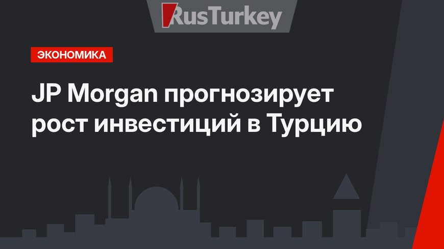 JP Morgan прогнозирует рост инвестиций в Турцию