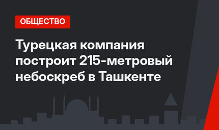 Турецкая компания построит 215-метровый небоскреб в Ташкенте